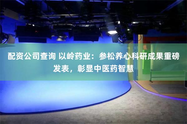 配资公司查询 以岭药业：参松养心科研成果重磅发表，彰显中医药智慧