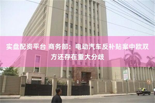 实盘配资平台 商务部：电动汽车反补贴案中欧双方还存在重大分歧