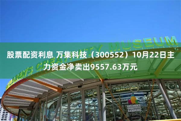 股票配资利息 万集科技（300552）10月22日主力资金净卖出9557.63万元