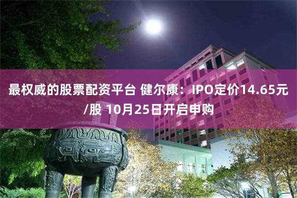 最权威的股票配资平台 健尔康：IPO定价14.65元/股 10月25日开启申购