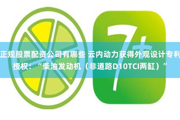 正规股票配资公司有哪些 云内动力获得外观设计专利授权：“柴油发动机（非道路D10TCI两缸）”