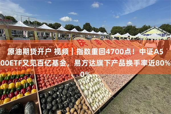 原油期货开户 视频｜指数重回4700点！中证A500ETF又见百亿基金，易方达旗下产品换手率近80%