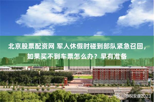 北京股票配资网 军人休假时碰到部队紧急召回，如果买不到车票怎么办？早有准备