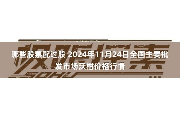 哪些股票配过股 2024年11月24日全国主要批发市场沃柑价格行情