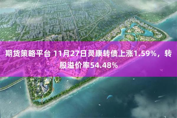 期货策略平台 11月27日灵康转债上涨1.59%，转股溢价率54.48%