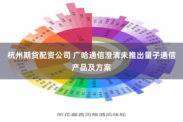 杭州期货配资公司 广哈通信澄清未推出量子通信产品及方案