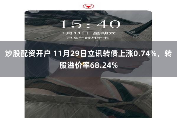 炒股配资开户 11月29日立讯转债上涨0.74%，转股溢价率68.24%