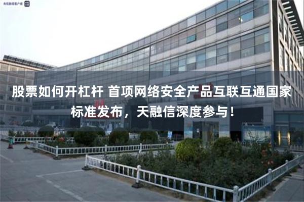 股票如何开杠杆 首项网络安全产品互联互通国家标准发布，天融信深度参与！