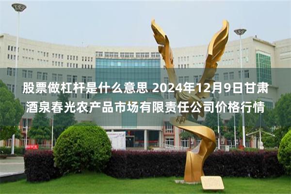 股票做杠杆是什么意思 2024年12月9日甘肃酒泉春光农产品市场有限责任公司价格行情