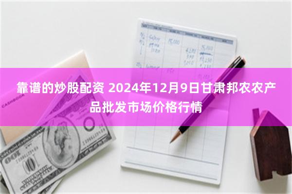 靠谱的炒股配资 2024年12月9日甘肃邦农农产品批发市场价格行情