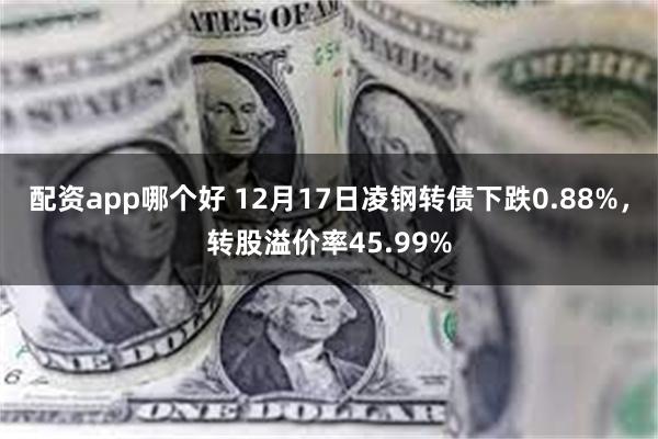 配资app哪个好 12月17日凌钢转债下跌0.88%，转股溢价率45.99%