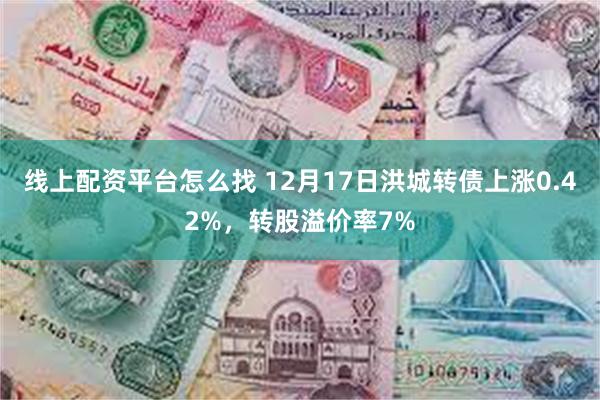 线上配资平台怎么找 12月17日洪城转债上涨0.42%，转股溢价率7%