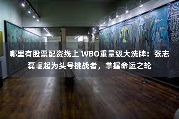 哪里有股票配资线上 WBO重量级大洗牌：张志磊崛起为头号挑战者，掌握命运之轮