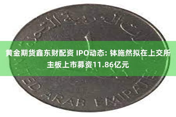 黄金期货鑫东财配资 IPO动态: 钵施然拟在上交所主板上市募资11.86亿元