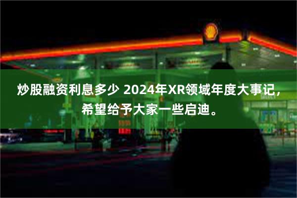 炒股融资利息多少 2024年XR领域年度大事记，希望给予大家一些启迪。