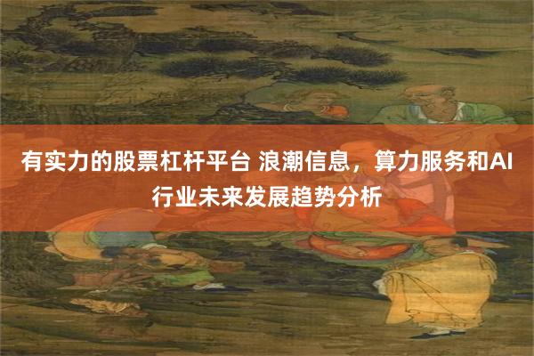 有实力的股票杠杆平台 浪潮信息，算力服务和AI行业未来发展趋势分析