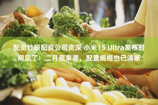 配资炒股配资公司资深 小米15 Ultra发布时间定了：二月底来袭，配置规格也已清晰