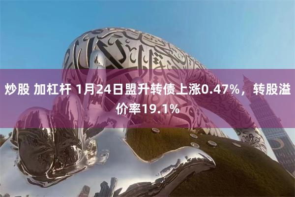 炒股 加杠杆 1月24日盟升转债上涨0.47%，转股溢价率19.1%