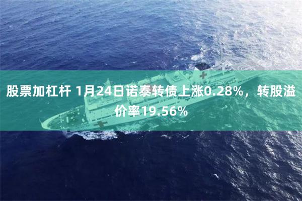 股票加杠杆 1月24日诺泰转债上涨0.28%，转股溢价率19.56%