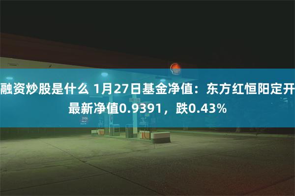 融资炒股是什么 1月27日基金净值：东方红恒阳定开最新净值0.9391，跌0.43%