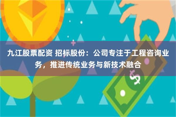 九江股票配资 招标股份：公司专注于工程咨询业务，推进传统业务与新技术融合