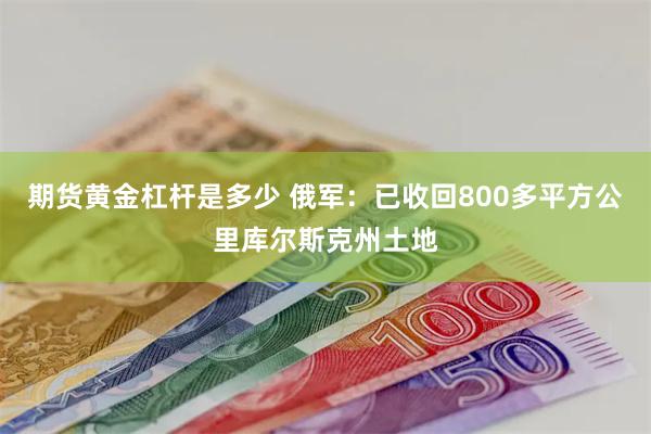 期货黄金杠杆是多少 俄军：已收回800多平方公里库尔斯克州土地