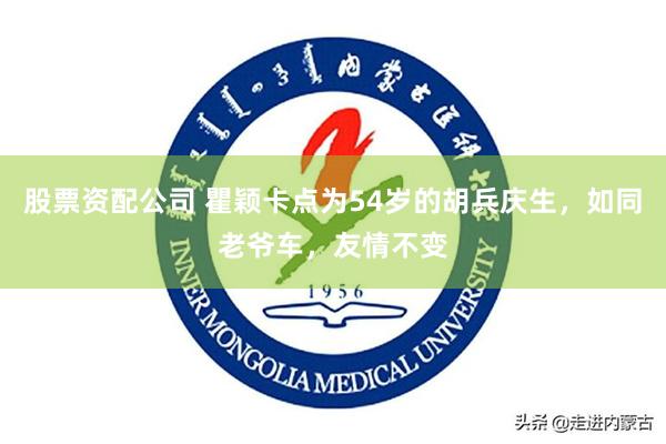 股票资配公司 瞿颖卡点为54岁的胡兵庆生，如同老爷车，友情不变