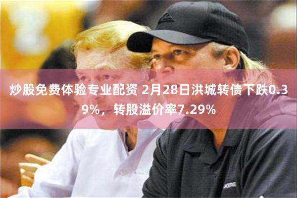 炒股免费体验专业配资 2月28日洪城转债下跌0.39%，转股溢价率7.29%