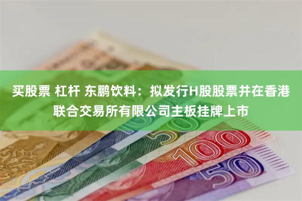 买股票 杠杆 东鹏饮料：拟发行H股股票并在香港联合交易所有限公司主板挂牌上市