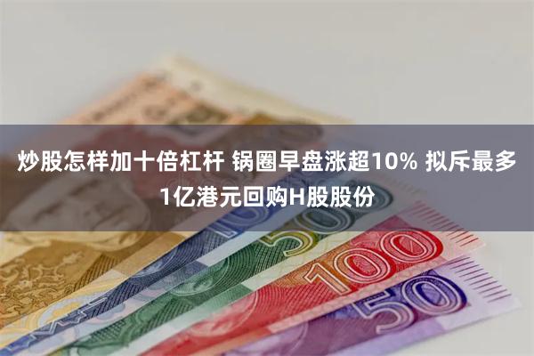 炒股怎样加十倍杠杆 锅圈早盘涨超10% 拟斥最多1亿港元回购H股股份