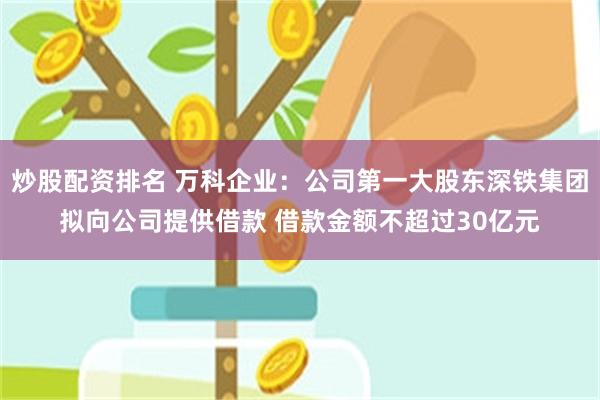 炒股配资排名 万科企业：公司第一大股东深铁集团拟向公司提供借款 借款金额不超过30亿元