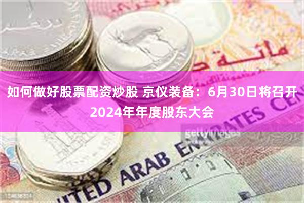 如何做好股票配资炒股 京仪装备：6月30日将召开2024年年度股东大会