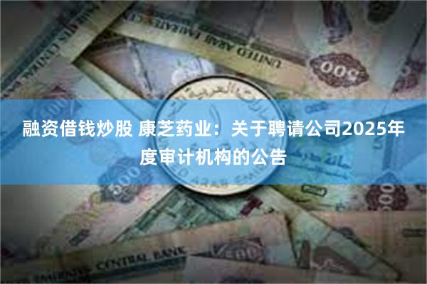 融资借钱炒股 康芝药业：关于聘请公司2025年度审计机构的公告