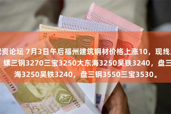 配资论坛 7月3日午后福州建筑钢材价格上涨10，现线三钢3540三宝3520，螺三钢3270三宝3250大东海3250吴铁3240，盘三钢3550三宝3530。