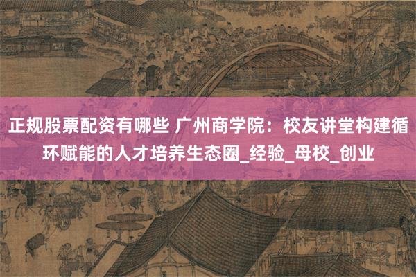 正规股票配资有哪些 广州商学院：校友讲堂构建循环赋能的人才培养生态圈_经验_母校_创业