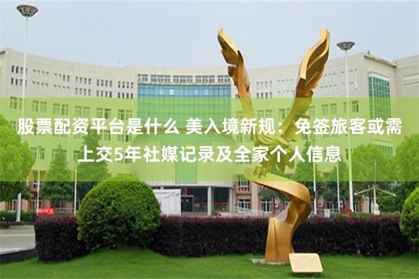 股票配资平台是什么 美入境新规：免签旅客或需上交5年社媒记录及全家个人信息